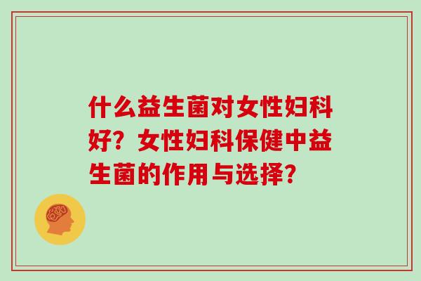 什么益生菌对女性妇科好？女性妇科保健中益生菌的作用与选择？