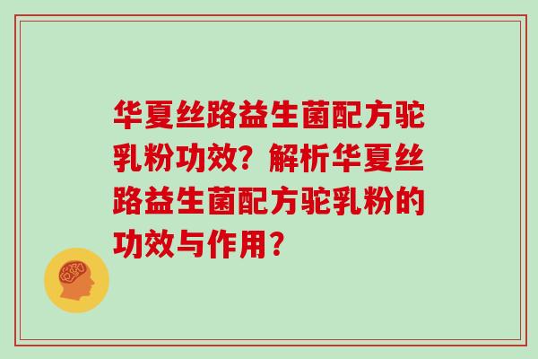 华夏丝路益生菌配方驼乳粉功效？解析华夏丝路益生菌配方驼乳粉的功效与作用？