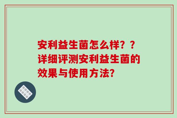安利益生菌怎么样？？详细评测安利益生菌的效果与使用方法？