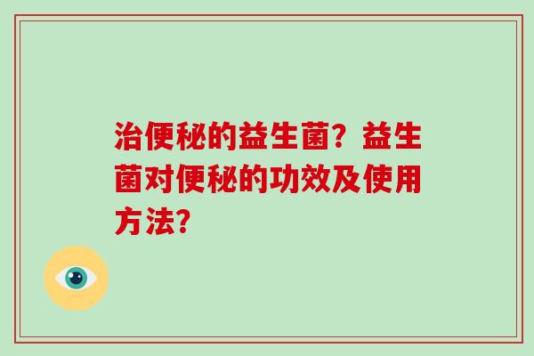 治便秘的益生菌？益生菌对便秘的功效及使用方法？