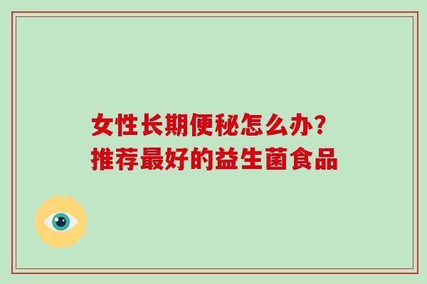 女性长期便秘怎么办？推荐最好的益生菌食品