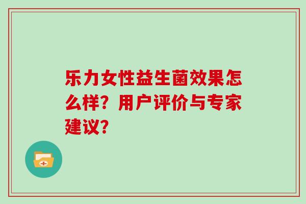乐力女性益生菌效果怎么样？用户评价与专家建议？