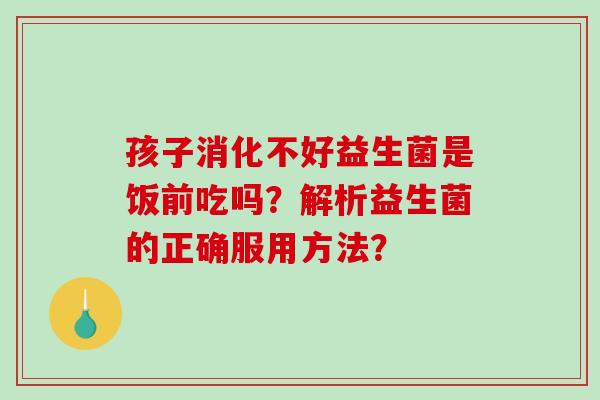 孩子消化不好益生菌是饭前吃吗？解析益生菌的正确服用方法？