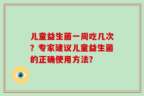 儿童益生菌一周吃几次？专家建议儿童益生菌的正确使用方法？