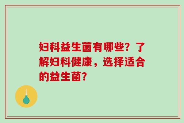 妇科益生菌有哪些？了解妇科健康，选择适合的益生菌？