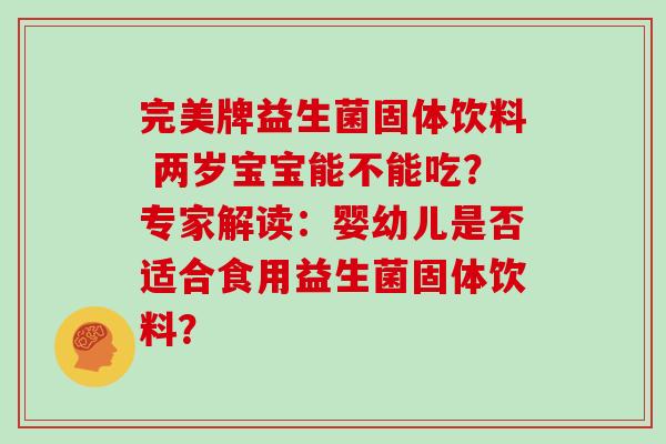完美牌益生菌固体饮料 两岁宝宝能不能吃？专家解读：婴幼儿是否适合食用益生菌固体饮料？