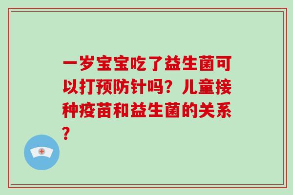 一岁宝宝吃了益生菌可以打针吗？儿童接种疫苗和益生菌的关系？