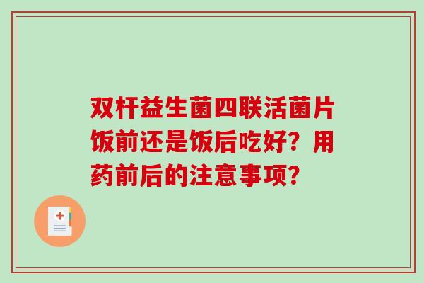 双杆益生菌四联活菌片饭前还是饭后吃好？用药前后的注意事项？