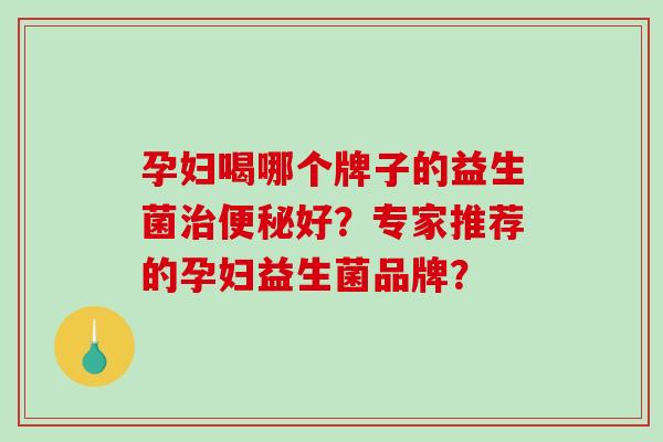 孕妇喝哪个牌子的益生菌治便秘好？专家推荐的孕妇益生菌品牌？