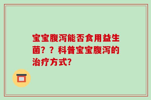 宝宝能否食用益生菌？？科普宝宝的方式？