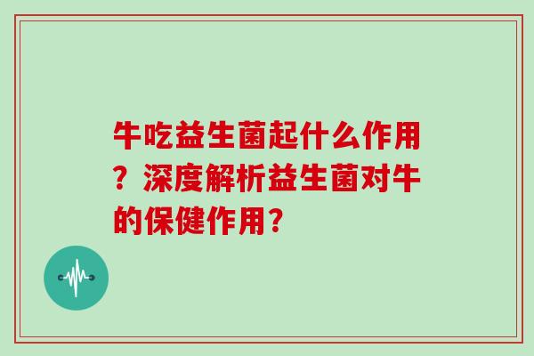 牛吃益生菌起什么作用？深度解析益生菌对牛的保健作用？