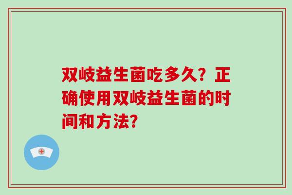 双岐益生菌吃多久？正确使用双岐益生菌的时间和方法？