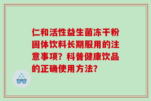 仁和活性益生菌冻干粉固体饮料长期服用的注意事项？科普健康饮品的正确使用方法？