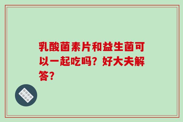 乳酸菌素片和益生菌可以一起吃吗？好大夫解答？