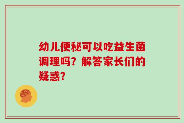 幼儿便秘可以吃益生菌调理吗？解答家长们的疑惑？