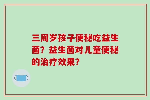 三周岁孩子便秘吃益生菌？益生菌对儿童便秘的治疗效果？