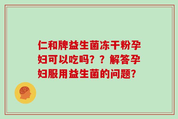 仁和牌益生菌冻干粉孕妇可以吃吗？？解答孕妇服用益生菌的问题？