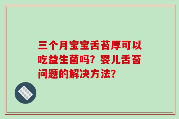 三个月宝宝舌苔厚可以吃益生菌吗？婴儿舌苔问题的解决方法？