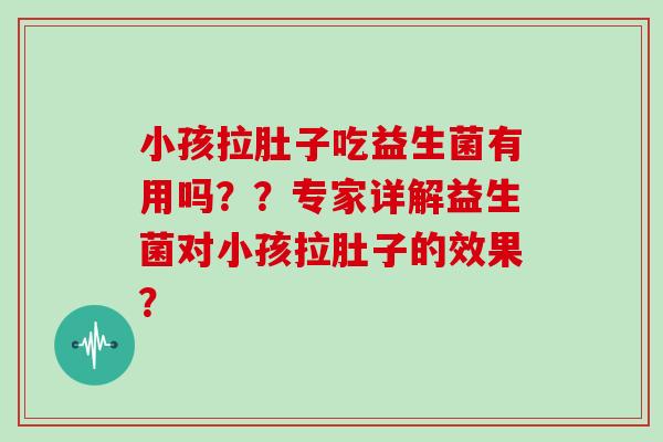 小孩拉肚子吃益生菌有用吗？？专家详解益生菌对小孩拉肚子的效果？