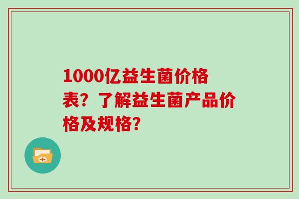 1000亿益生菌价格表？了解益生菌产品价格及规格？