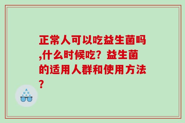 正常人可以吃益生菌吗,什么时候吃？益生菌的适用人群和使用方法？