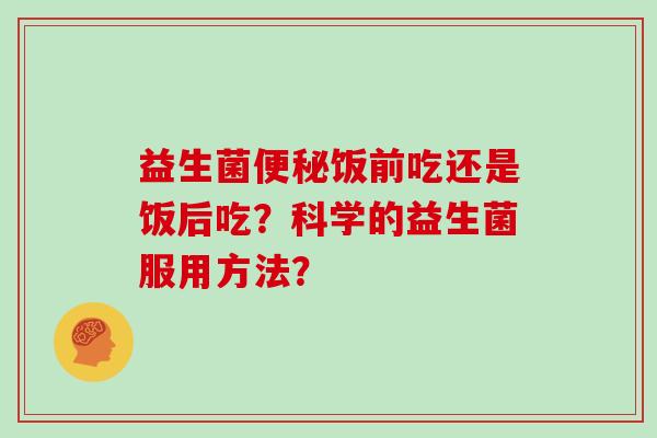 益生菌便秘饭前吃还是饭后吃？科学的益生菌服用方法？