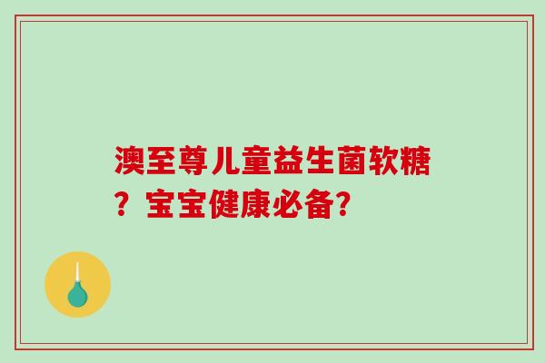 澳至尊儿童益生菌软糖？宝宝健康必备？