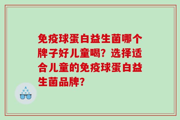 免疫球蛋白益生菌哪个牌子好儿童喝？选择适合儿童的免疫球蛋白益生菌品牌？