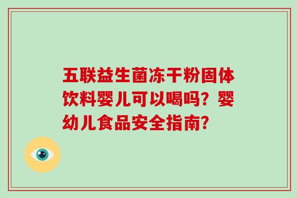 五联益生菌冻干粉固体饮料婴儿可以喝吗？婴幼儿食品安全指南？