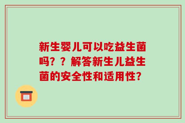 新生婴儿可以吃益生菌吗？？解答新生儿益生菌的安全性和适用性？