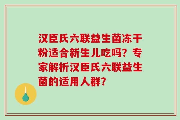 汉臣氏六联益生菌冻干粉适合新生儿吃吗？专家解析汉臣氏六联益生菌的适用人群？