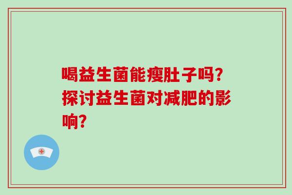 喝益生菌能瘦肚子吗？探讨益生菌对减肥的影响？