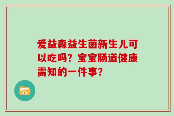 爱益森益生菌新生儿可以吃吗？宝宝肠道健康需知的一件事？