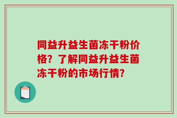 同益升益生菌冻干粉价格？了解同益升益生菌冻干粉的市场行情？