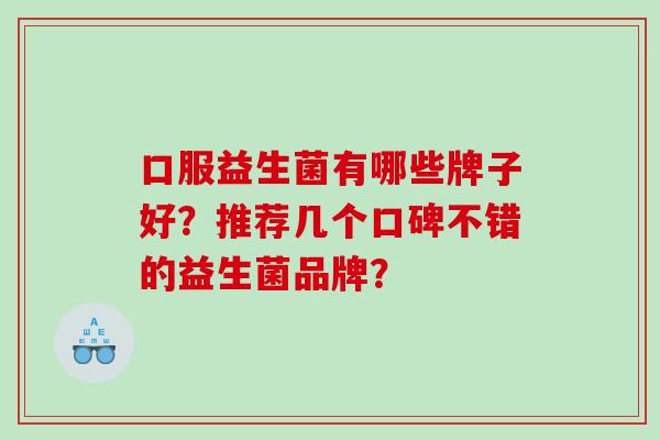口服益生菌有哪些牌子好？推荐几个口碑不错的益生菌品牌？