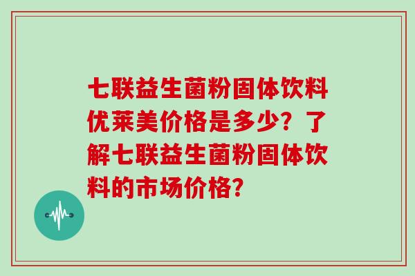 七联益生菌粉固体饮料优莱美价格是多少？了解七联益生菌粉固体饮料的市场价格？