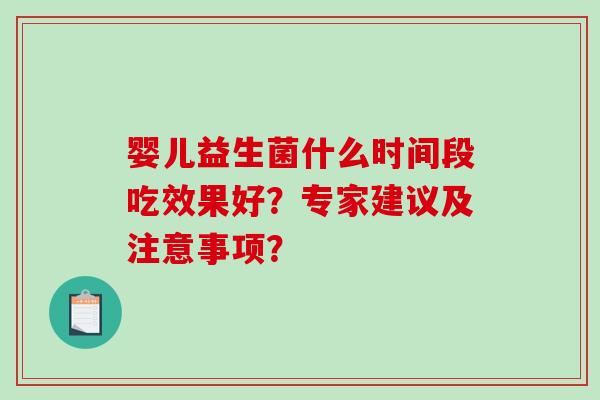 婴儿益生菌什么时间段吃效果好？专家建议及注意事项？