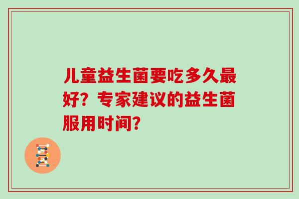 儿童益生菌要吃多久好？专家建议的益生菌服用时间？
