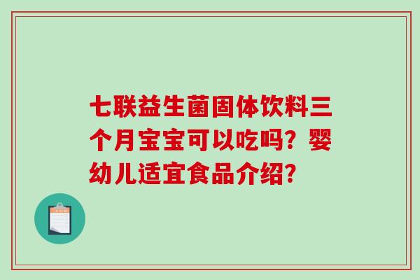 七联益生菌固体饮料三个月宝宝可以吃吗?婴幼儿适宜食品介绍? 七联益生菌固体饮料三个月宝宝可以吃吗?婴幼儿适宜食品介绍?