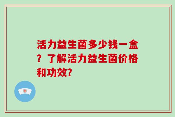 活力益生菌多少钱一盒？了解活力益生菌价格和功效？