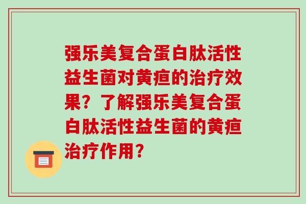 强乐美复合蛋白肽活性益生菌对黄疸的治疗效果？了解强乐美复合蛋白肽活性益生菌的黄疸治疗作用？
