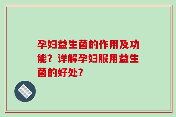 孕妇益生菌的作用及功能？详解孕妇服用益生菌的好处？