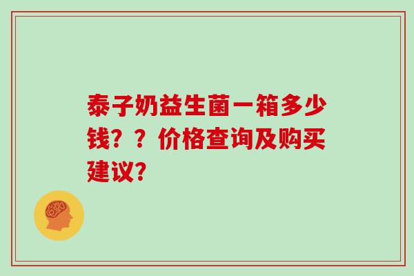 泰子奶益生菌一箱多少钱？？价格查询及购买建议？