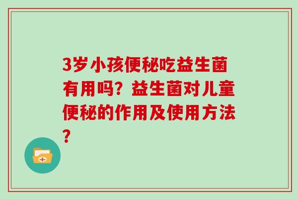 3岁小孩便秘吃益生菌有用吗？益生菌对儿童便秘的作用及使用方法？