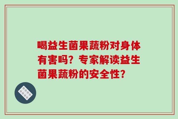 喝益生菌果蔬粉对身体有害吗？专家解读益生菌果蔬粉的安全性？