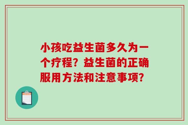 小孩吃益生菌多久为一个疗程？益生菌的正确服用方法和注意事项？