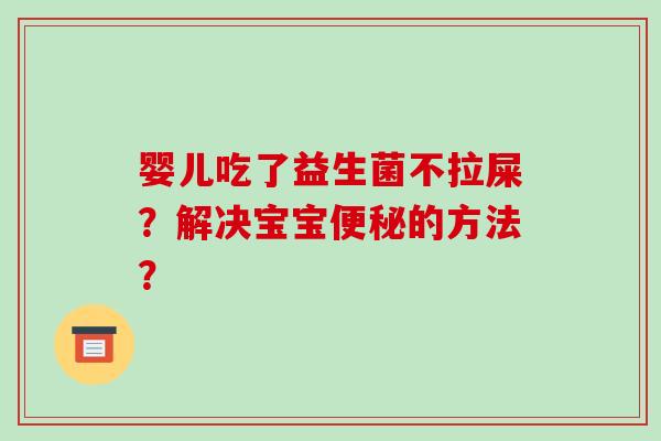 婴儿吃了益生菌不拉屎？解决宝宝便秘的方法？