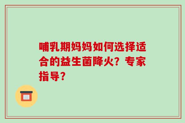哺乳期妈妈如何选择适合的益生菌降火？专家指导？