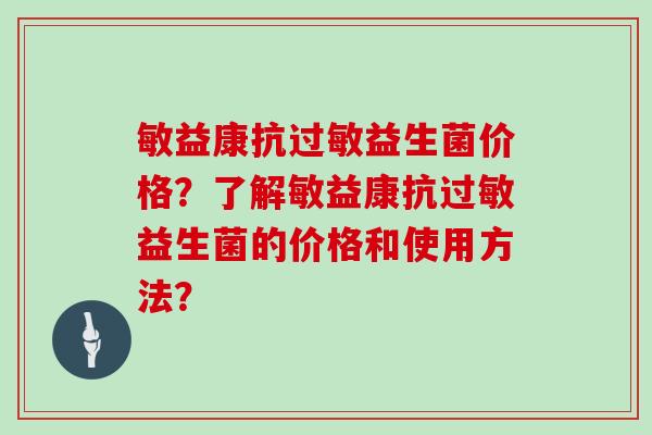 敏益康抗过敏益生菌价格？了解敏益康抗过敏益生菌的价格和使用方法？