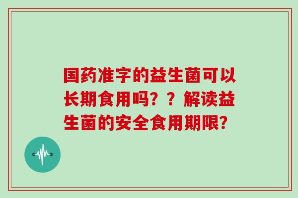 国药准字的益生菌可以长期食用吗??解读益生菌的安全食用期限? 国药准字的益生菌可以长期食用吗??解读益生菌的安全食用期限?